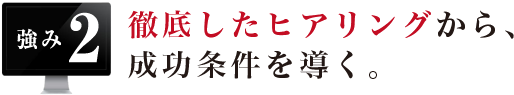 徹底したヒアリングから、成功条件を導く